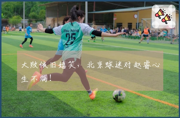 大败依旧嬉笑，北京球迷对赵睿心生不满！